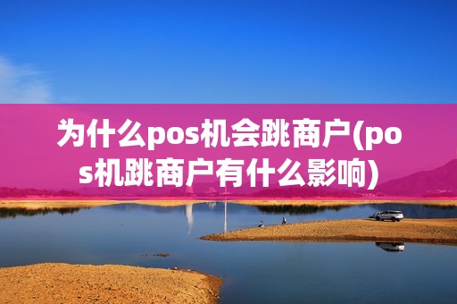 为什么pos机会跳商户(pos机跳商户有什么影响)