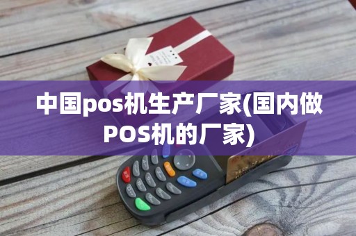 中国pos机生产厂家(国内做POS机的厂家)