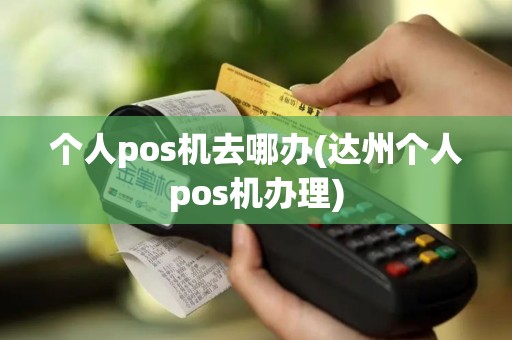 个人pos机去哪办(达州个人pos机办理)