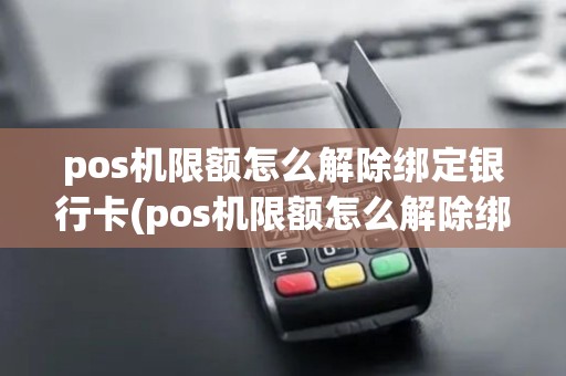 pos机限额怎么解除绑定银行卡(pos机限额怎么解除绑定)