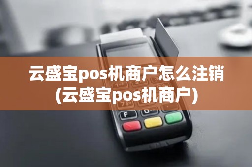 云盛宝pos机商户怎么注销(云盛宝pos机商户)