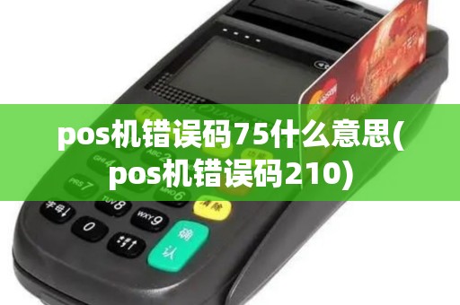 pos机错误码75什么意思(pos机错误码210)