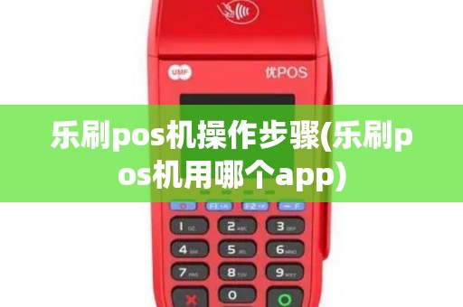 乐刷pos机操作步骤(乐刷pos机用哪个app)