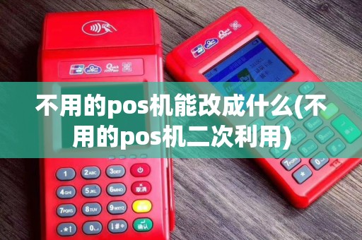 不用的pos机能改成什么(不用的pos机二次利用)