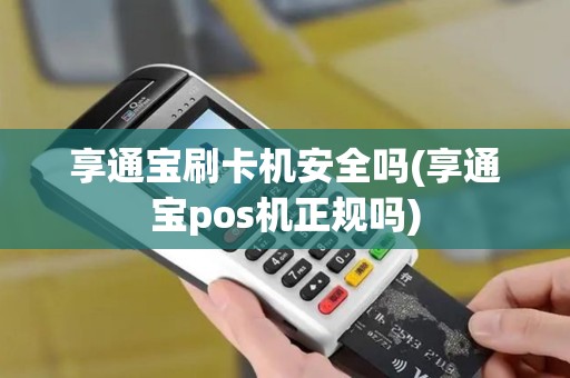享通宝刷卡机安全吗(享通宝pos机正规吗)