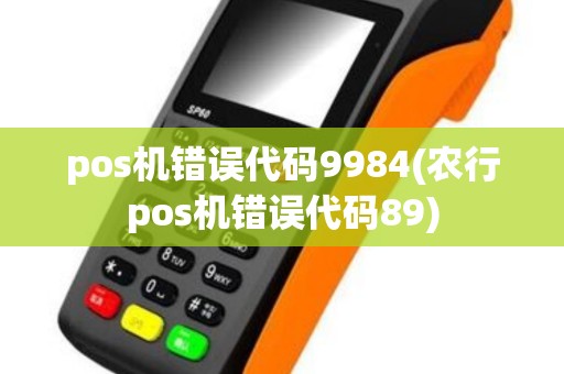 pos机错误代码9984(农行pos机错误代码89)