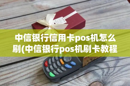 中信银行信用卡pos机怎么刷(中信银行pos机刷卡教程)