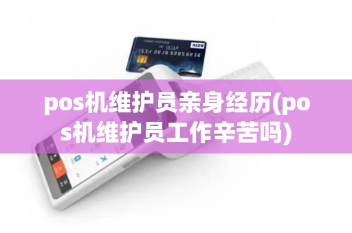 pos机维护员亲身经历(pos机维护员工作辛苦吗)