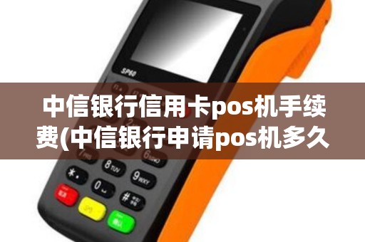 中信银行信用卡pos机手续费(中信银行申请pos机多久拿到)