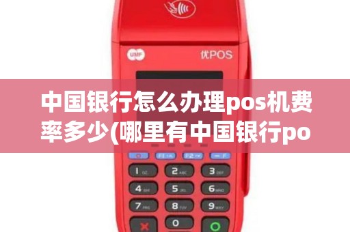 中国银行怎么办理pos机费率多少(哪里有中国银行pos机)