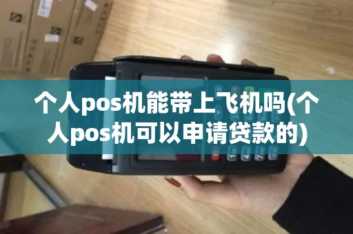 个人pos机能带上飞机吗(个人pos机可以申请贷款的)