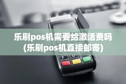 乐刷pos机需要给激活费吗(乐刷pos机直接邮寄)