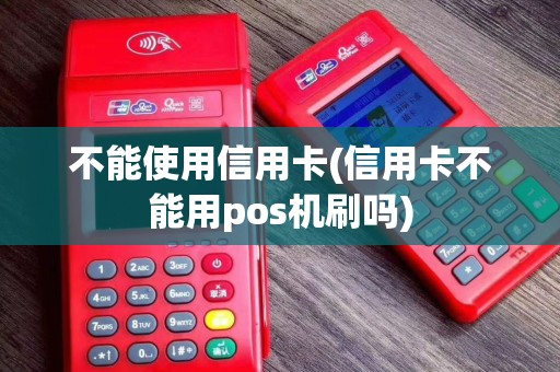 不能使用信用卡(信用卡不能用pos机刷吗)