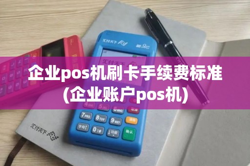 企业pos机刷卡手续费标准(企业账户pos机)