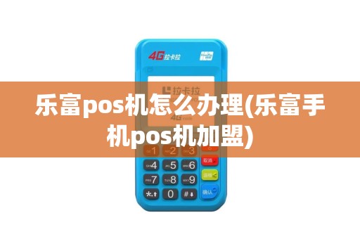 乐富pos机怎么办理(乐富手机pos机加盟)