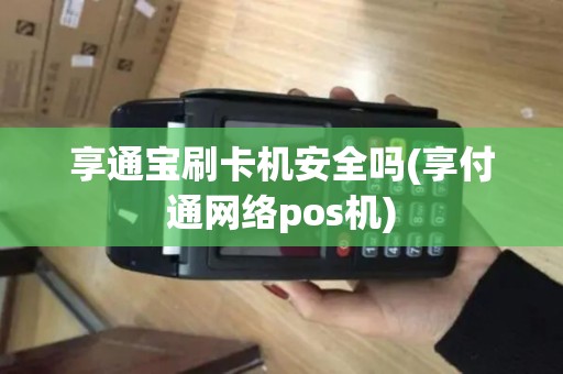 享通宝刷卡机安全吗(享付通网络pos机)