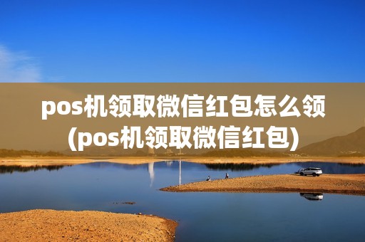 pos机领取微信红包怎么领(pos机领取微信红包)