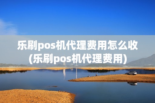 乐刷pos机代理费用怎么收(乐刷pos机代理费用)