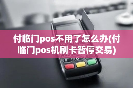 付临门pos不用了怎么办(付临门pos机刷卡暂停交易)