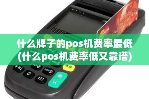 什么牌子的pos机费率最低(什么pos机费率低又靠谱)