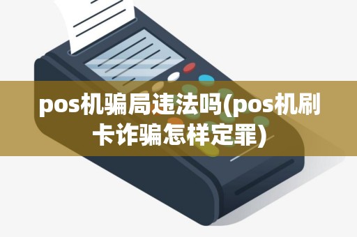 pos机骗局违法吗(pos机刷卡诈骗怎样定罪)