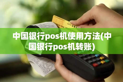 中国银行pos机使用方法(中国银行pos机转账)