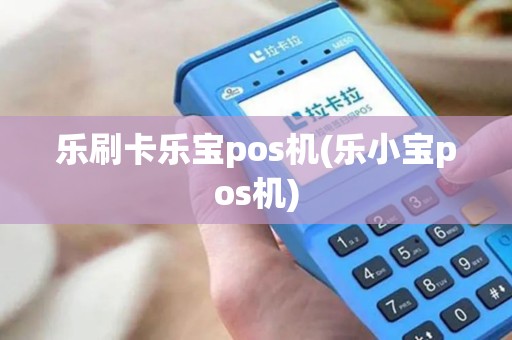 乐刷卡乐宝pos机(乐小宝pos机)
