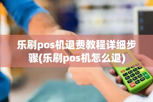 乐刷pos机退费教程详细步骤(乐刷pos机怎么退)