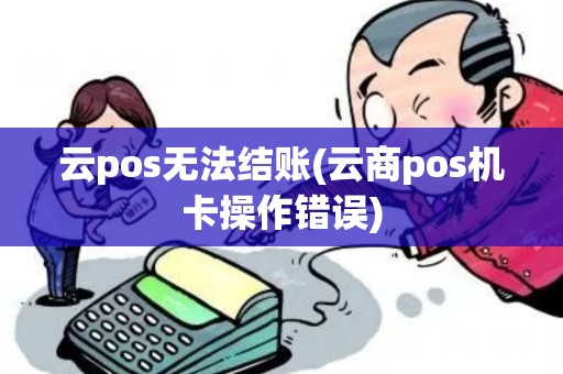 云pos无法结账(云商pos机卡操作错误)