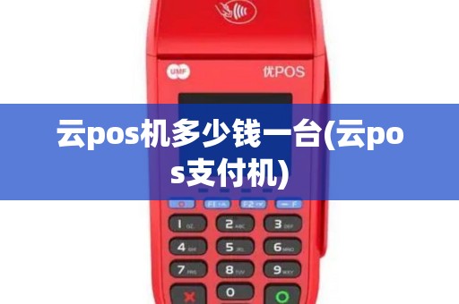 云pos机多少钱一台(云pos支付机)