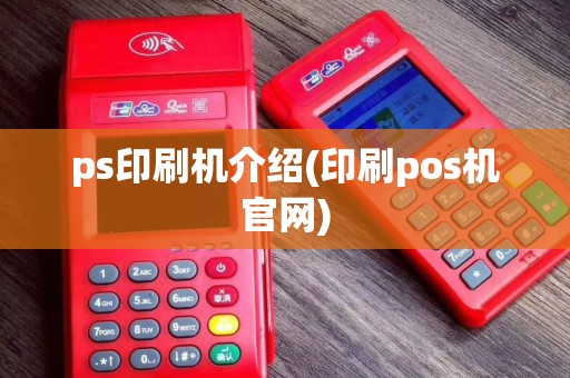 ps印刷机介绍(印刷pos机官网)