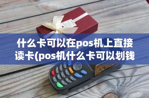 什么卡可以在pos机上直接读卡(pos机什么卡可以划钱)