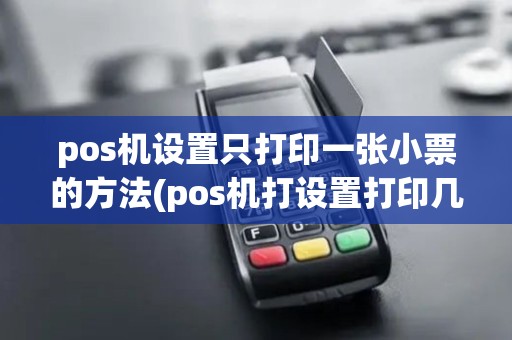 pos机设置只打印一张小票的方法(pos机打设置打印几张)