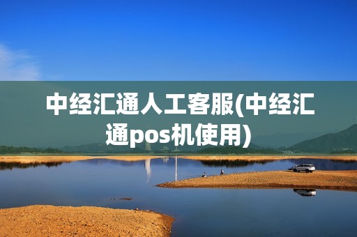 中经汇通人工客服(中经汇通pos机使用)
