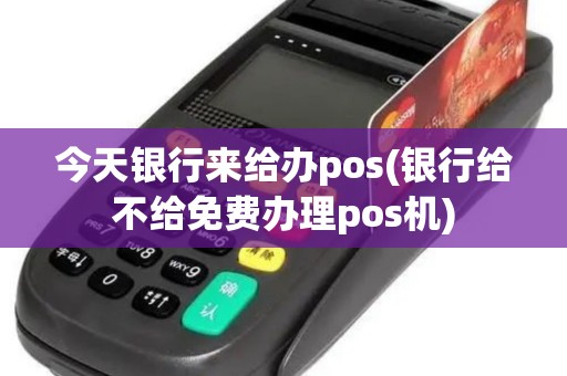 今天银行来给办pos(银行给不给免费办理pos机)