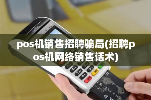 pos机销售招聘骗局(招聘pos机网络销售话术)