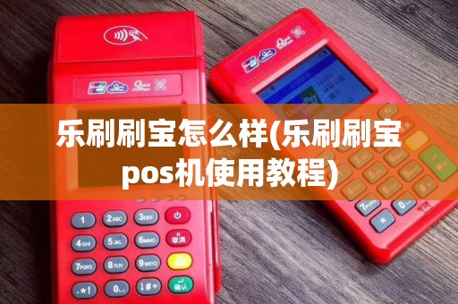 乐刷刷宝怎么样(乐刷刷宝pos机使用教程)