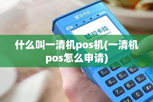 什么叫一清机pos机(一清机pos怎么申请)