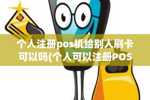 个人注册pos机给别人刷卡可以吗(个人可以注册POS机)