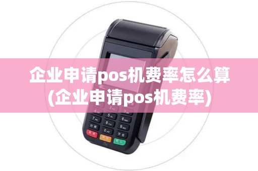 企业申请pos机费率怎么算(企业申请pos机费率)