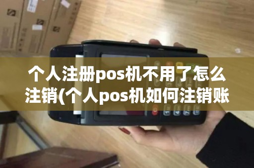 个人注册pos机不用了怎么注销(个人pos机如何注销账号)