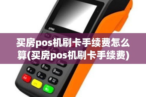 买房pos机刷卡手续费怎么算(买房pos机刷卡手续费)