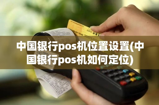 中国银行pos机位置设置(中国银行pos机如何定位)