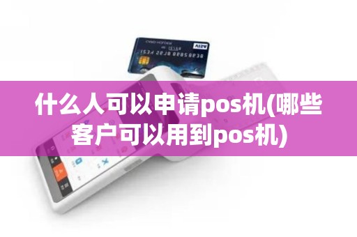 什么人可以申请pos机(哪些客户可以用到pos机)