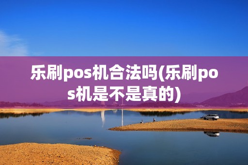 乐刷pos机合法吗(乐刷pos机是不是真的)