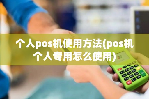 个人pos机使用方法(pos机个人专用怎么使用)