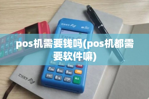 pos机需要钱吗(pos机都需要软件嘛)