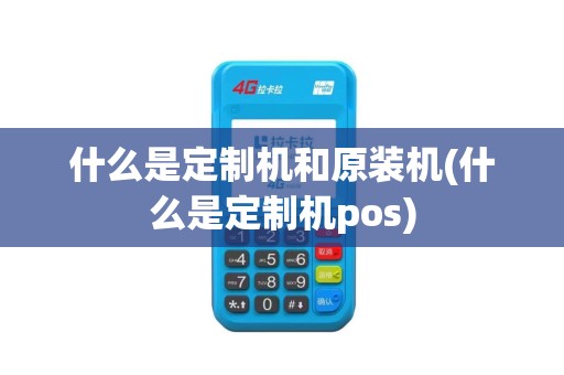 什么是定制机和原装机(什么是定制机pos)