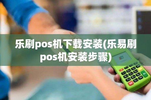 乐刷pos机下载安装(乐易刷pos机安装步骤)