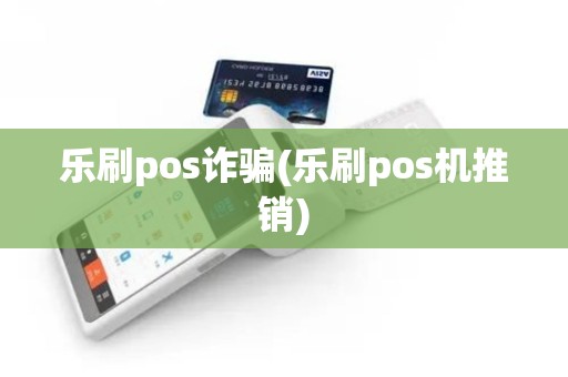 乐刷pos诈骗(乐刷pos机推销)